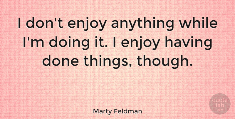 Marty Feldman Quote About Done, Enjoy: I Dont Enjoy Anything While...
