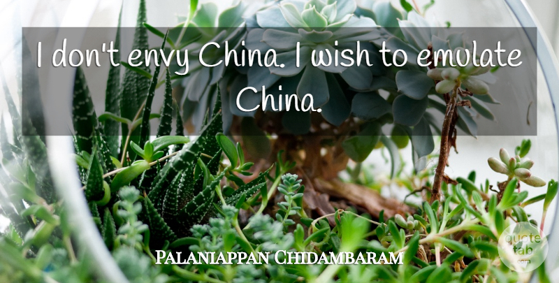 Palaniappan Chidambaram Quote About Emulate, Envy, Wish: I Dont Envy China I...