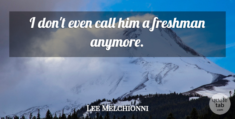 Lee Melchionni Quote About Call, Freshman: I Dont Even Call Him...