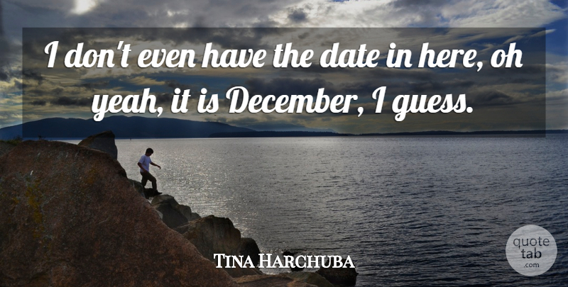 Tina Harchuba Quote About Date, Oh: I Dont Even Have The...