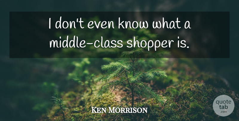 Ken Morrison Quote About Class: I Dont Even Know What...