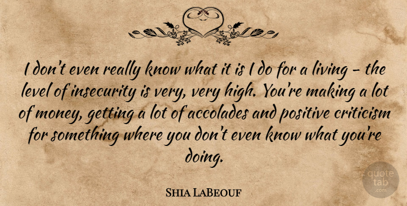 Shia LaBeouf Quote About Accolades, Criticism, Insecurity, Level, Living: I Dont Even Really Know...