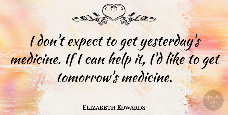 Elizabeth Edwards Quote About Medicine, Yesterday, Helping: I Dont Expect To Get...