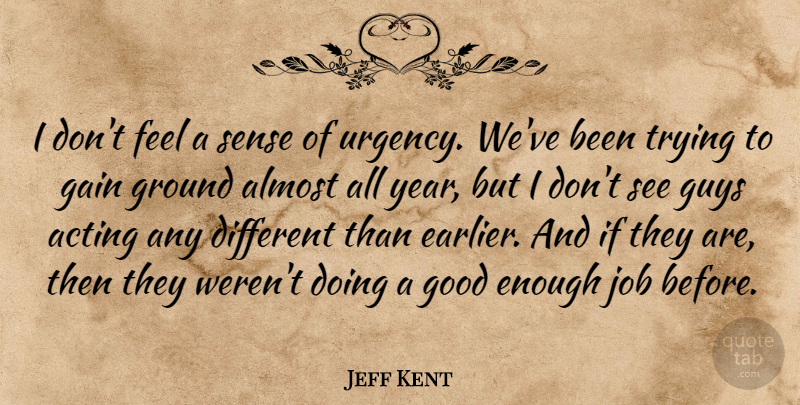 Jeff Kent Quote About Acting, Almost, Gain, Good, Ground: I Dont Feel A Sense...