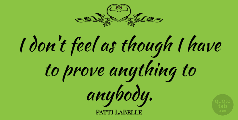 Patti LaBelle Quote About Feels, Prove: I Dont Feel As Though...
