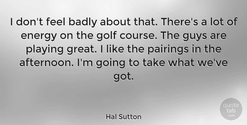 Hal Sutton Quote About Sports, Golf, Guy: I Dont Feel Badly About...