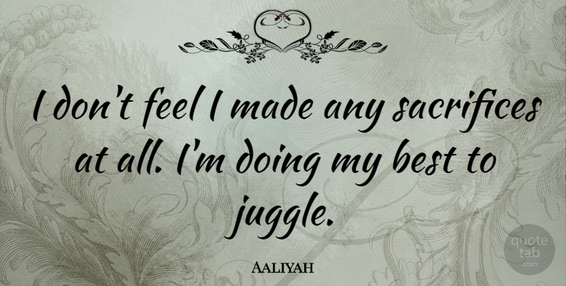 Aaliyah Quote About Sacrifice, Made, Feels: I Dont Feel I Made...