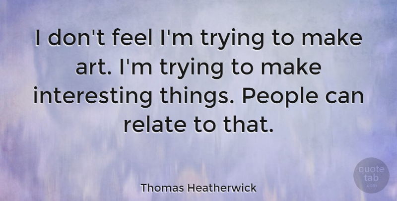 Thomas Heatherwick Quote About Art, People, Trying: I Dont Feel Im Trying...