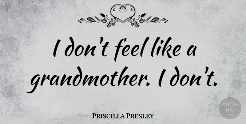 Priscilla Presley Quote About Grandmother, Feels: I Dont Feel Like A...