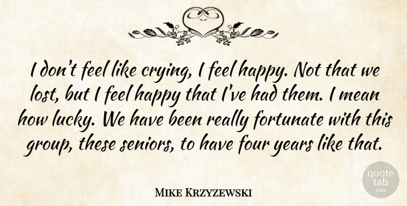 Mike Krzyzewski Quote About Fortunate, Four, Happy, Mean: I Dont Feel Like Crying...