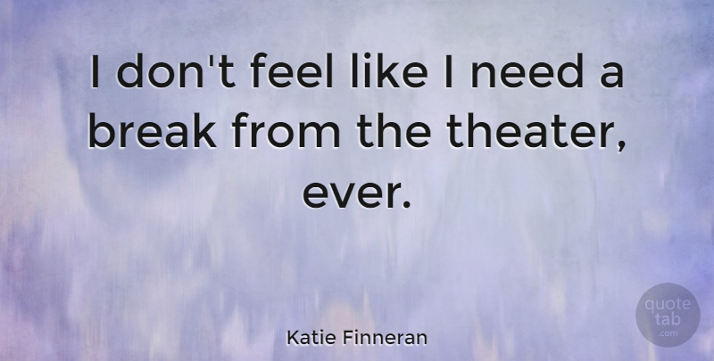 Katie Finneran Quote About Needs, Break, Theater: I Dont Feel Like I...