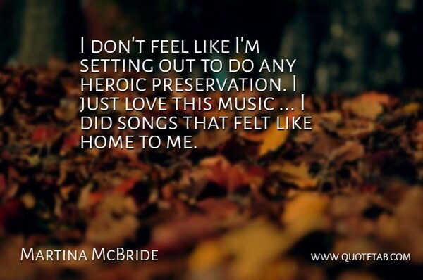 Martina McBride Quote About Felt, Heroic, Home, Love, Music: I Dont Feel Like Im...