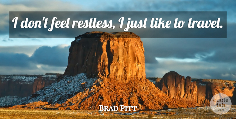 Brad Pitt Quote About Travel, Restless, Feels: I Dont Feel Restless I...