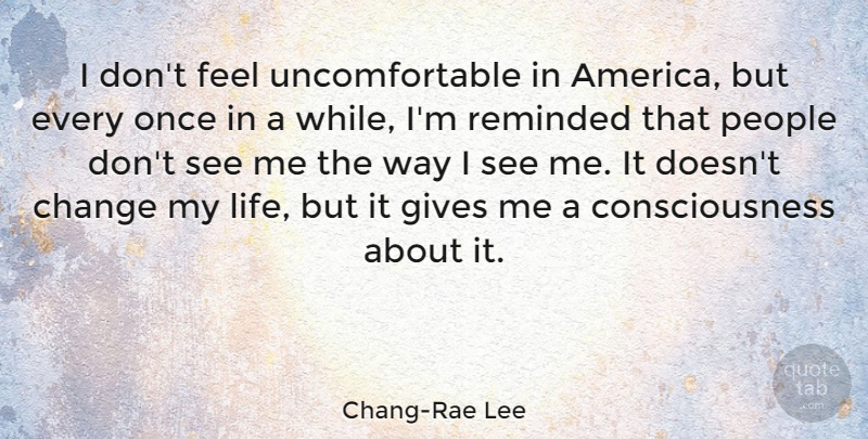 Chang-Rae Lee Quote About Change, Consciousness, Life, People, Reminded: I Dont Feel Uncomfortable In...