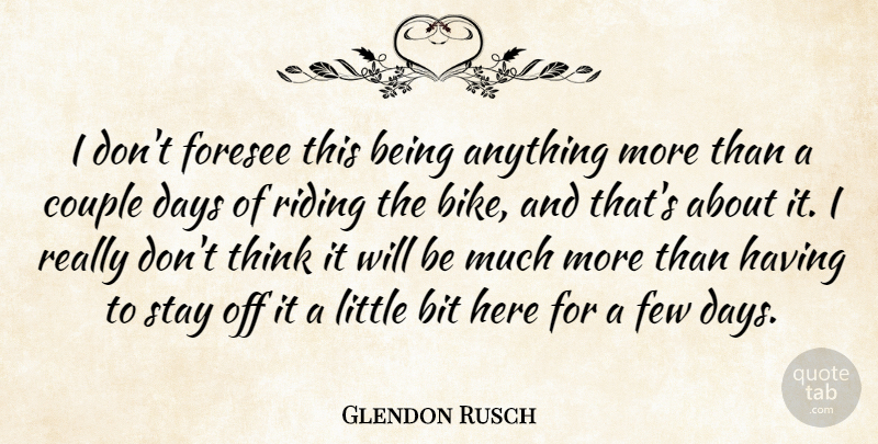 Glendon Rusch Quote About Bit, Couple, Days, Few, Foresee: I Dont Foresee This Being...
