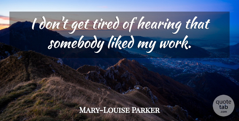 Mary-Louise Parker Quote About Tired, Hearing: I Dont Get Tired Of...