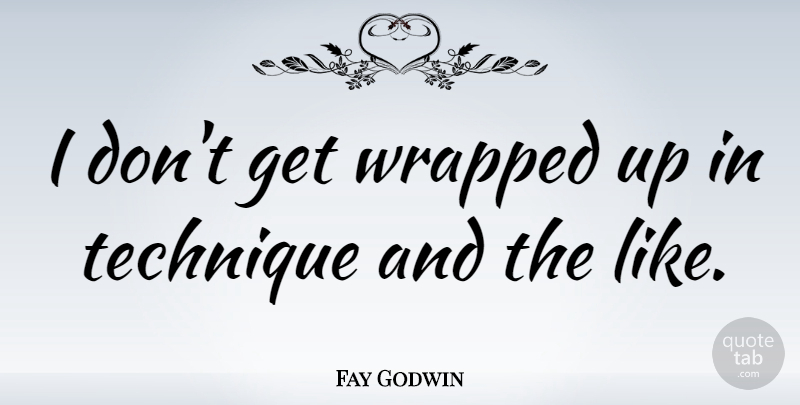 Fay Godwin Quote About Photography, Technique, Photographer: I Dont Get Wrapped Up...