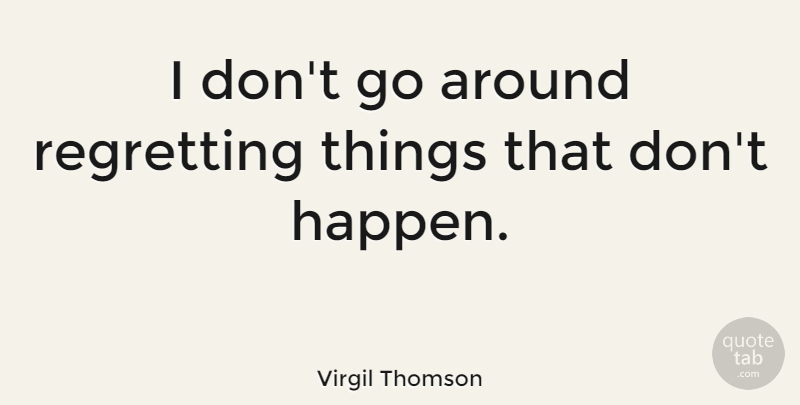 Virgil Thomson Quote About Regret, Happens: I Dont Go Around Regretting...