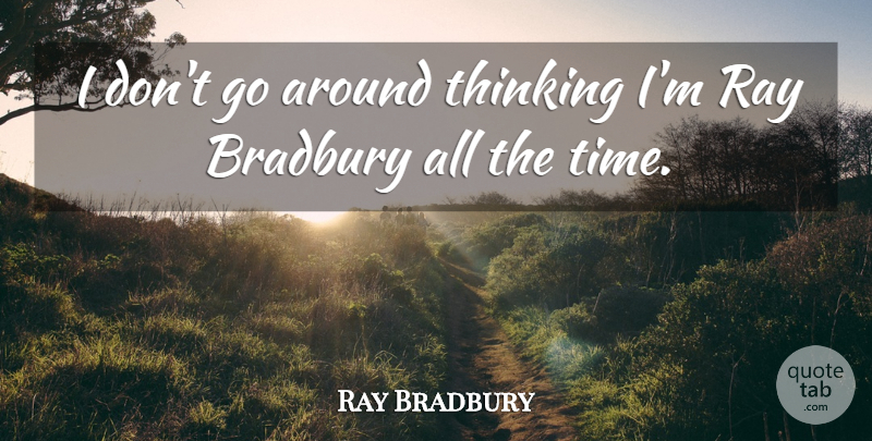 Ray Bradbury Quote About Time: I Dont Go Around Thinking...