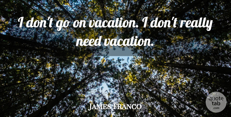 James Franco Quote About Vacation, Needs, Goes On: I Dont Go On Vacation...