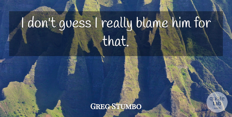 Greg Stumbo Quote About Blame, Guess: I Dont Guess I Really...