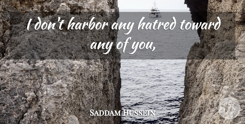 Saddam Hussein Quote About Harbor, Hate, Hatred, Toward: I Dont Harbor Any Hatred...