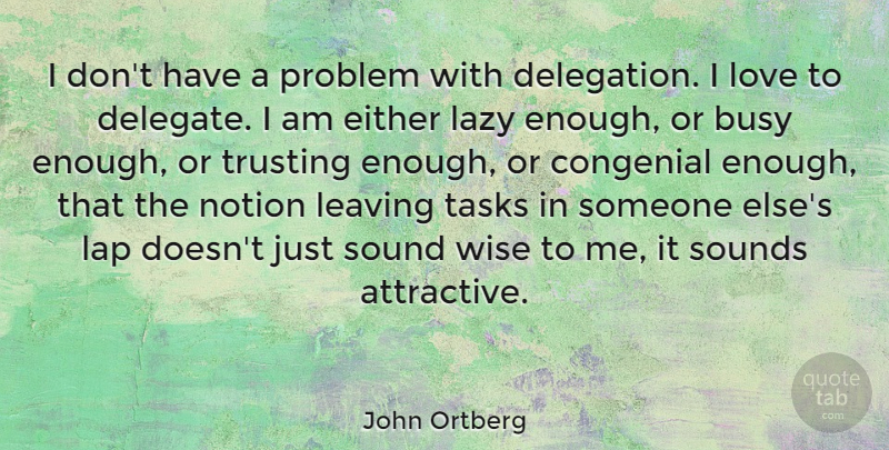 John Ortberg Quote About Wise, Leaving, Lazy: I Dont Have A Problem...