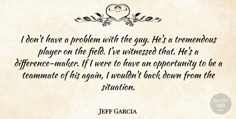 Jeff Garcia Quote About Field, Opportunity, Player, Problem, Teammate: I Dont Have A Problem...