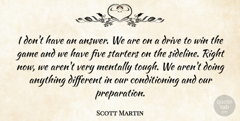 Scott Martin Quote About Drive, Five, Game, Mentally, Starters: I Dont Have An Answer...