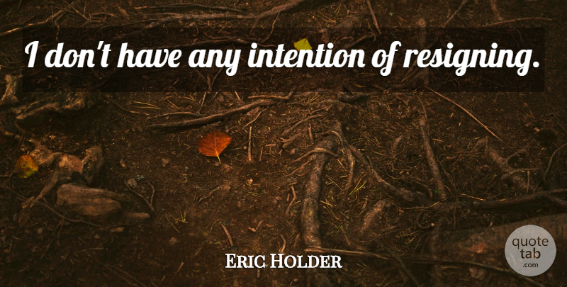 Eric Holder Quote About Intention, Resigning: I Dont Have Any Intention...
