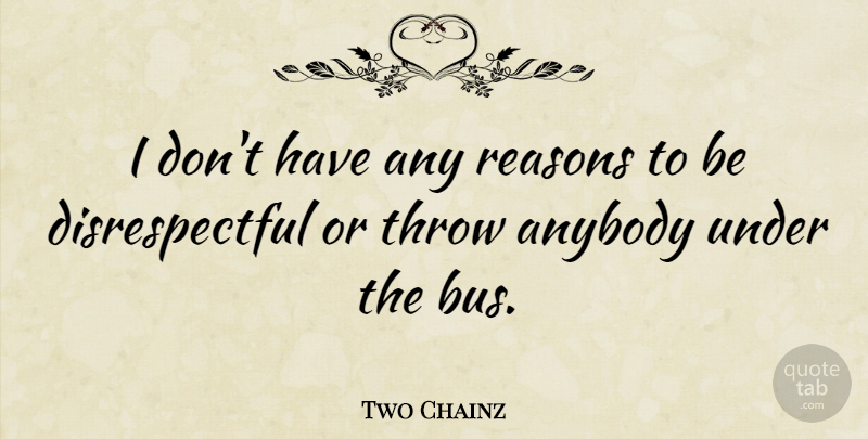 Two Chainz Quote About Disrespectful, Reason, Bus: I Dont Have Any Reasons...