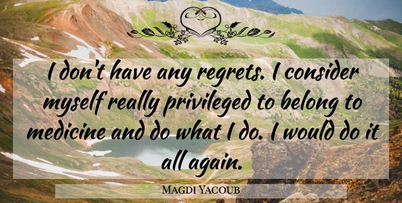 Magdi Yacoub Quote About Belong, Consider, Privileged: I Dont Have Any Regrets...