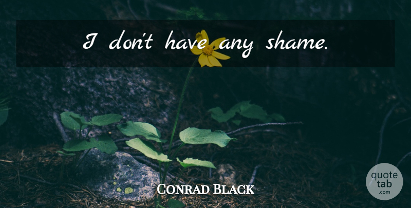 Conrad Black Quote About Shame: I Dont Have Any Shame...