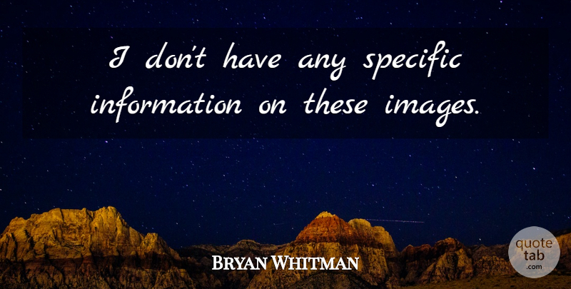 Bryan Whitman Quote About Information, Specific: I Dont Have Any Specific...