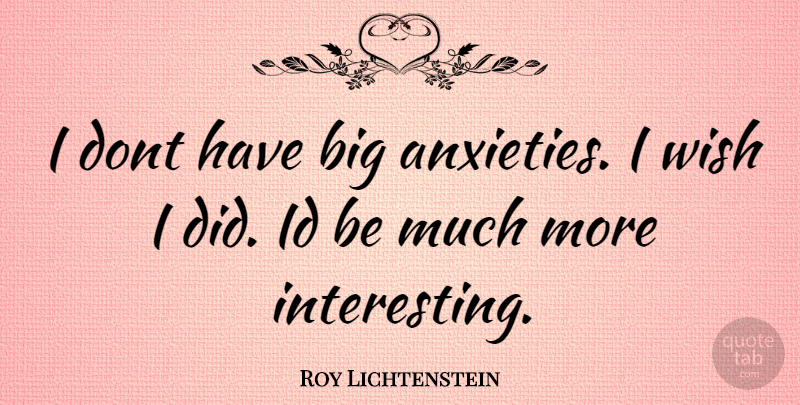 Roy Lichtenstein Quote About Interesting, Anxiety, Wish: I Dont Have Big Anxieties...