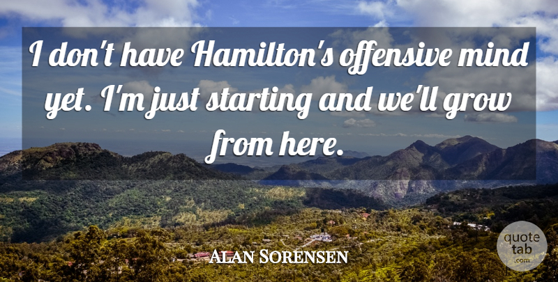 Alan Sorensen Quote About Grow, Mind, Offensive, Starting: I Dont Have Hamiltons Offensive...