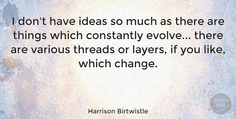 Harrison Birtwistle Quote About Ideas, Layers, Things Change: I Dont Have Ideas So...