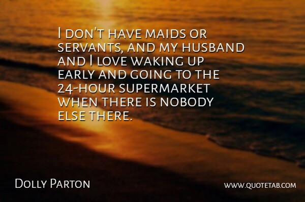 Dolly Parton Quote About Husband, Up Early, Wake Up: I Dont Have Maids Or...