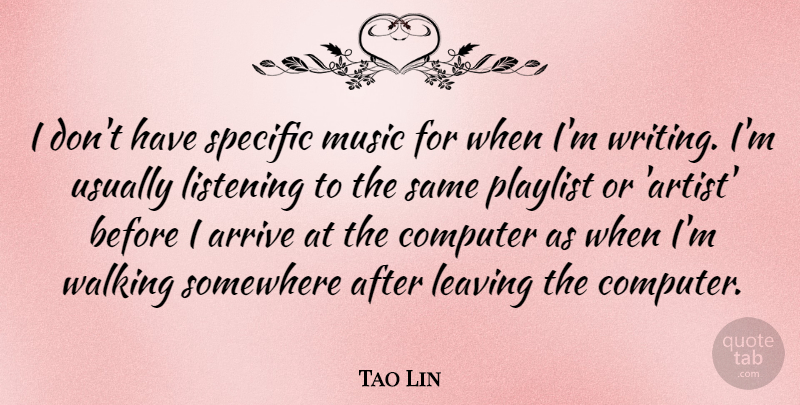 Tao Lin Quote About Arrive, Computer, Leaving, Music, Somewhere: I Dont Have Specific Music...