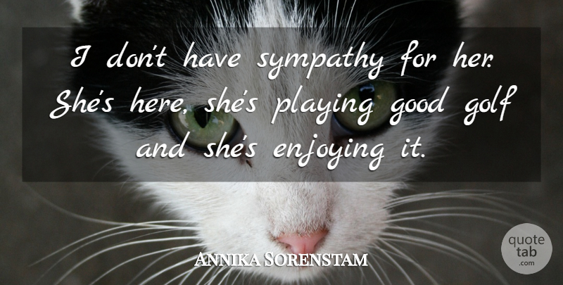 Annika Sorenstam Quote About Enjoying, Golf, Good, Playing, Sympathy: I Dont Have Sympathy For...