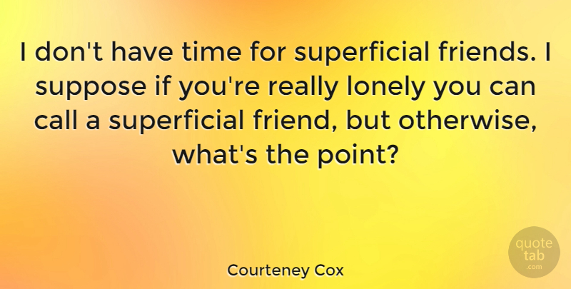 Courteney Cox Quote About Lonely, Introvert, Superficial: I Dont Have Time For...