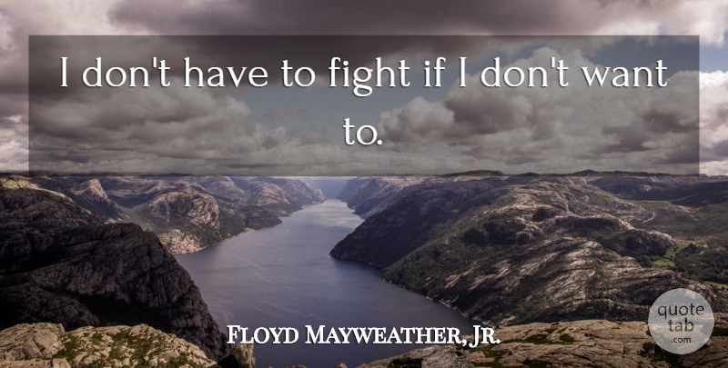 Floyd Mayweather, Jr. Quote About Fighting, Want, Ifs: I Dont Have To Fight...