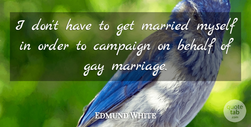 Edmund White Quote About Behalf, Campaign, Marriage, Married: I Dont Have To Get...