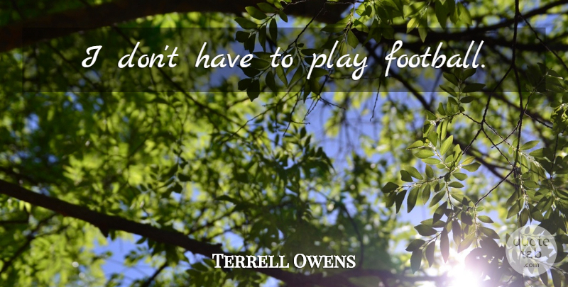 Terrell Owens Quote About Football, Play: I Dont Have To Play...