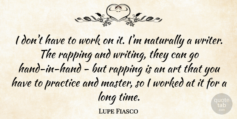 Lupe Fiasco Quote About Art, Naturally, Practice, Rapping, Time: I Dont Have To Work...