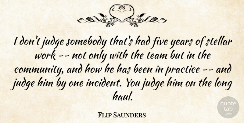Flip Saunders Quote About Five, Judge, Practice, Somebody, Stellar: I Dont Judge Somebody Thats...