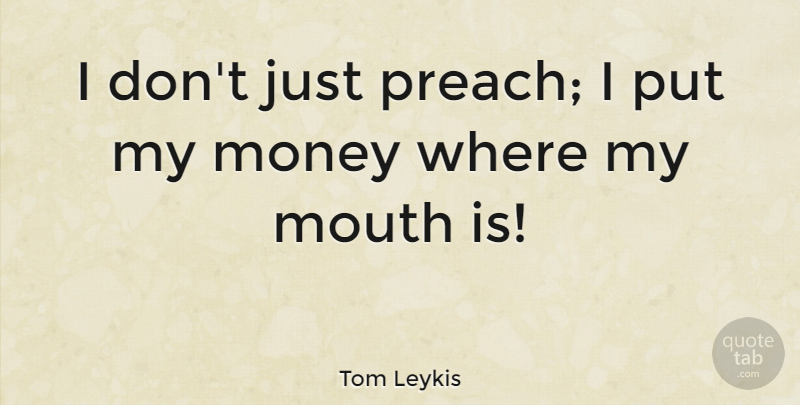 Tom Leykis Quote About Mouths: I Dont Just Preach I...