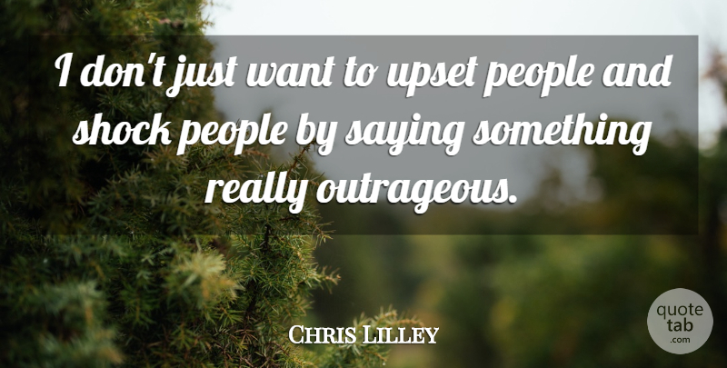 Chris Lilley Quote About People, Upset, Want: I Dont Just Want To...