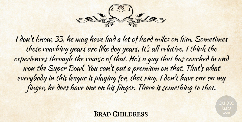 Brad Childress Quote About Coached, Coaching, Course, Dog, Everybody: I Dont Know 33 He...