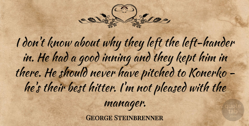 George Steinbrenner Quote About Best, Good, Kept, Left, Pleased: I Dont Know About Why...